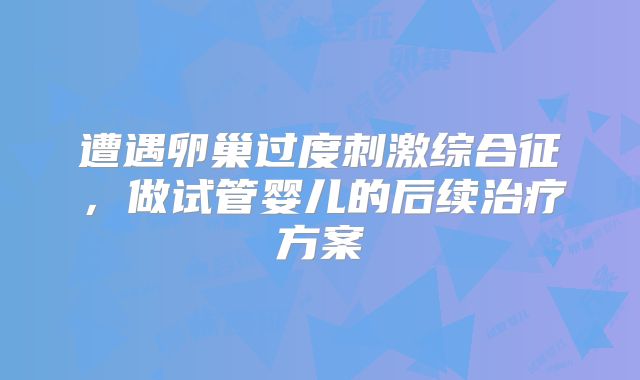 遭遇卵巢过度刺激综合征,做试管婴儿的后续治疗方案