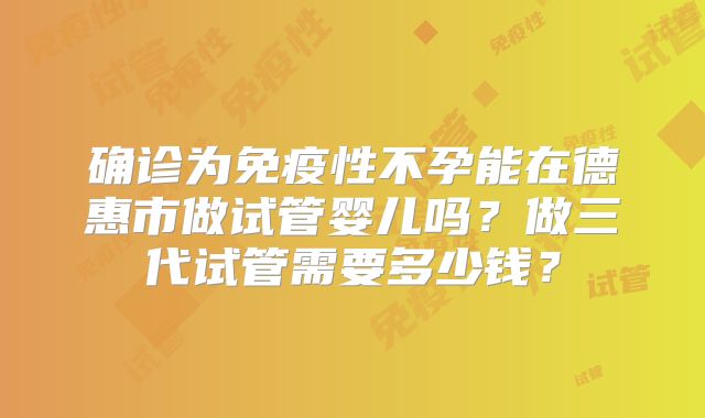 确诊为免疫性不孕能在德惠市做试管婴儿吗？做三代试管需要多少钱？