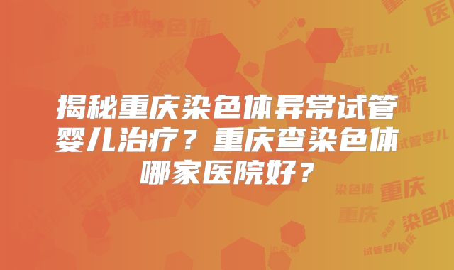 揭秘重庆染色体异常试管婴儿治疗?重庆查染色体哪家医院好?