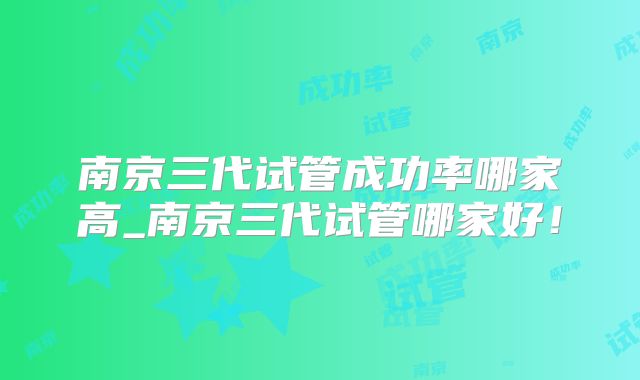 南京三代试管成功率哪家高_南京三代试管哪家好!