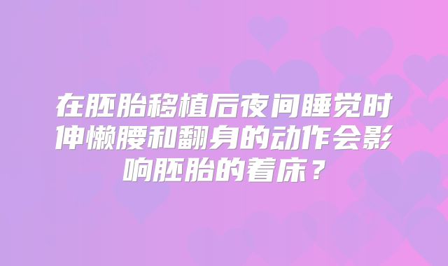 在胚胎移植后夜间睡觉时伸懒腰和翻身的动作会影响胚胎的着床?