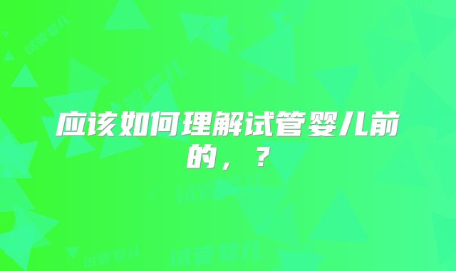 应该如何理解试管婴儿前的,?