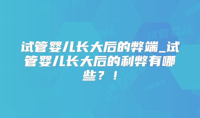 试管婴儿长大后的弊端_试管婴儿长大后的利弊有哪些?!