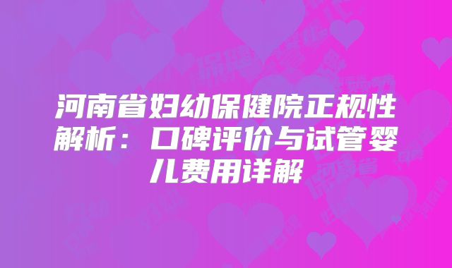 河南省妇幼保健院正规性解析：口碑评价与试管婴儿费用详解