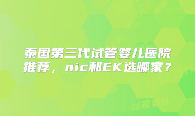 泰国第三代试管婴儿医院推荐,nic和EK选哪家?