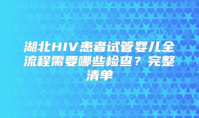 湖北HIV患者试管婴儿全流程需要哪些检查?完整清单