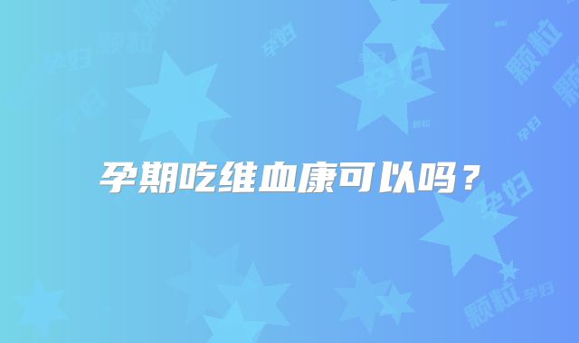 孕期吃维血康可以吗?