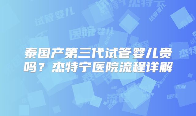 泰国产第三代试管婴儿贵吗？杰特宁医院流程详解