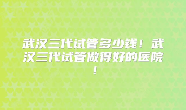 武汉三代试管多少钱！武汉三代试管做得好的医院！