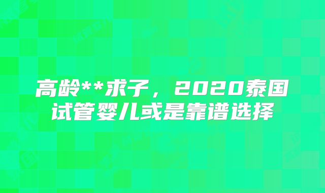 高龄**求子,2020泰国试管婴儿或是靠谱选择