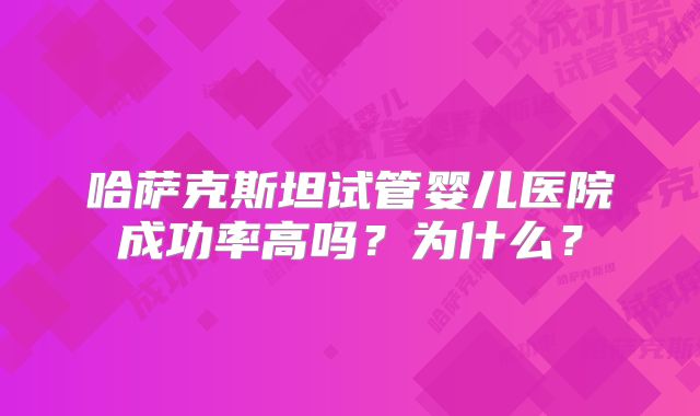 哈萨克斯坦试管婴儿医院成功率高吗?为什么?