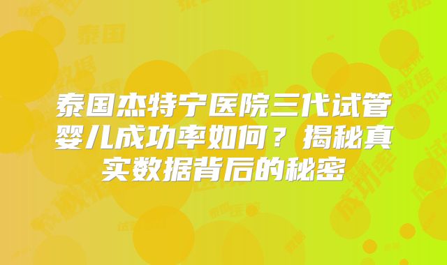泰国杰特宁医院三代试管婴儿成功率如何?揭秘真实数据背后的秘密