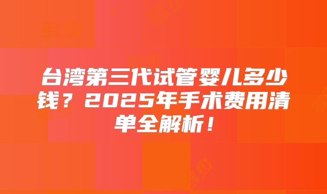 台湾第三代试管婴儿多少钱？2025年手术费用清单全解析！