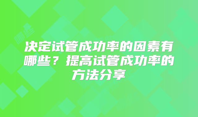 决定试管成功率的因素有哪些?提高试管成功率的方法分享