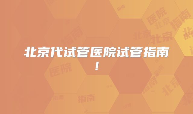 北京代试管医院试管指南!