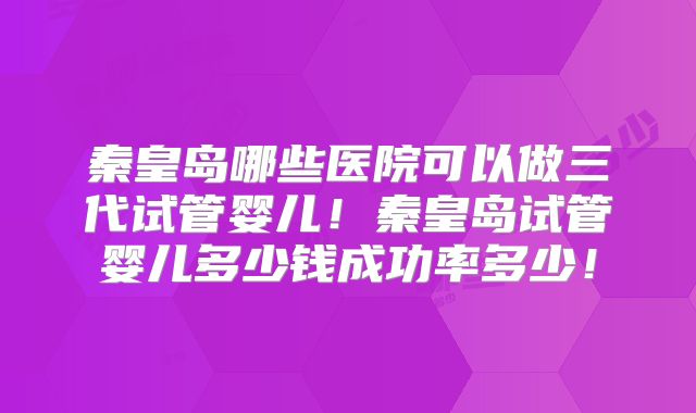 秦皇岛哪些医院可以做三代试管婴儿！秦皇岛试管婴儿多少钱成功率多少！