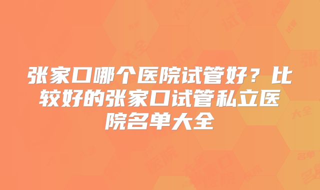 张家口哪个医院试管好?比较好的张家口试管私立医院名单大全