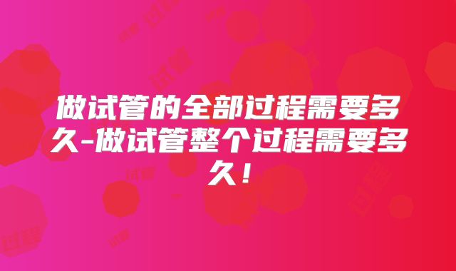 做试管的全部过程需要多久-做试管整个过程需要多久!