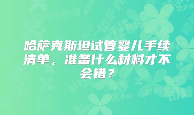 哈萨克斯坦试管婴儿手续清单，准备什么材料才不会错？