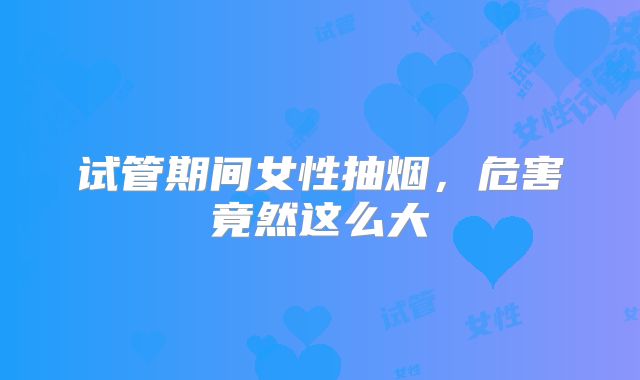 试管期间女性抽烟,危害竟然这么大