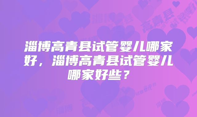 淄博高青县试管婴儿哪家好,淄博高青县试管婴儿哪家好些?