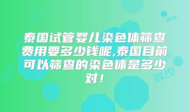 泰国试管婴儿染色体筛查费用要多少钱呢,泰国目前可以筛查的染色体是多少对！