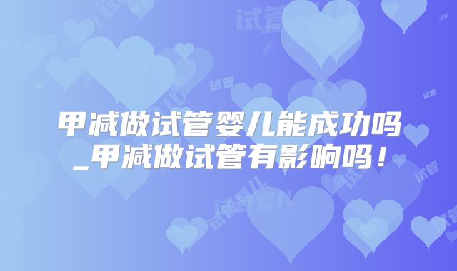 甲减做试管婴儿能成功吗_甲减做试管有影响吗！