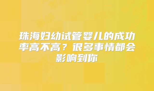 珠海妇幼试管婴儿的成功率高不高?很多事情都会影响到你