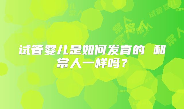 试管婴儿是如何发育的 和常人一样吗?
