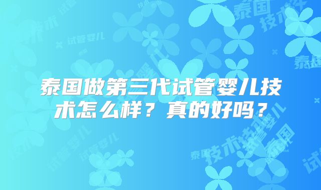 泰国做第三代试管婴儿技术怎么样?真的好吗?