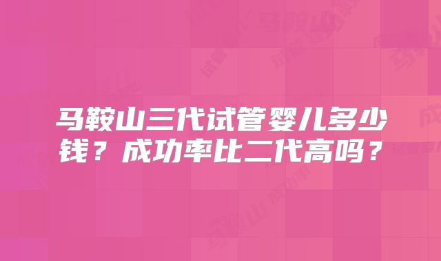 马鞍山三代试管婴儿多少钱？成功率比二代高吗？