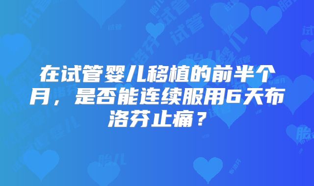 在试管婴儿移植的前半个月,是否能连续服用6天布洛芬止痛?