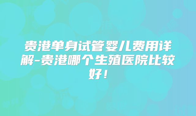 贵港单身试管婴儿费用详解-贵港哪个生殖医院比较好!