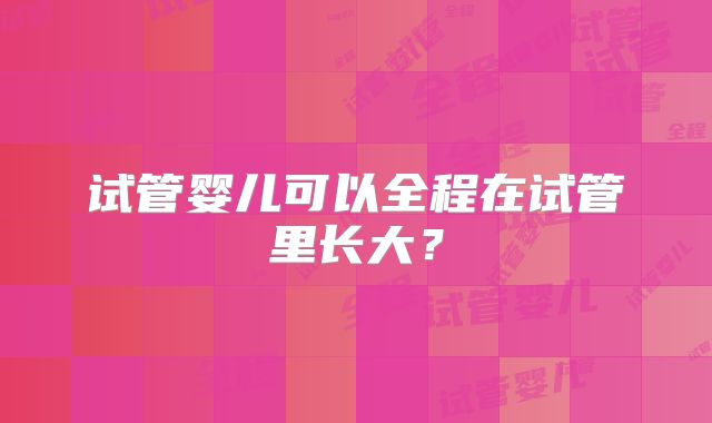 试管婴儿可以全程在试管里长大?