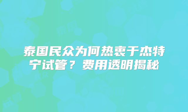 泰国民众为何热衷于杰特宁试管?费用透明揭秘