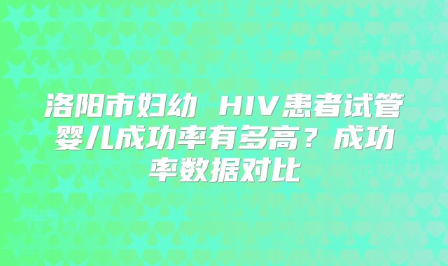 洛阳市妇幼 HIV患者试管婴儿成功率有多高?成功率数据对比