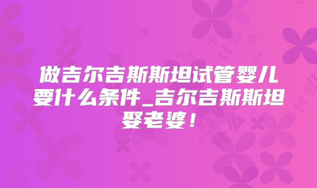 做吉尔吉斯斯坦试管婴儿要什么条件_吉尔吉斯斯坦娶老婆!