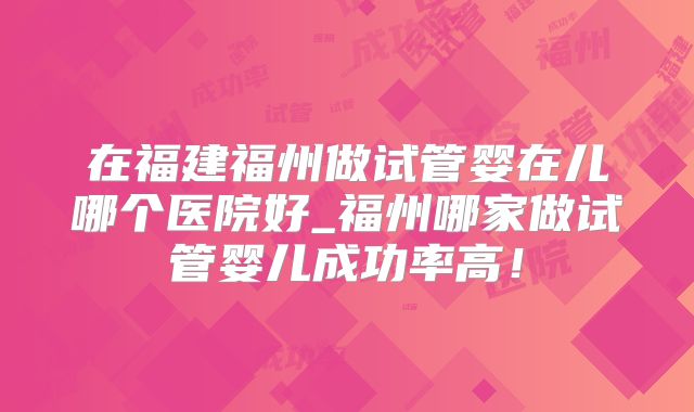在福建福州做试管婴在儿哪个医院好_福州哪家做试管婴儿成功率高!