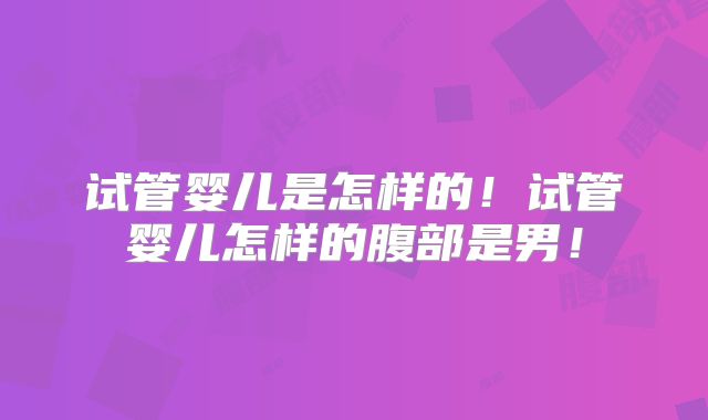 试管婴儿是怎样的!试管婴儿怎样的腹部是男!