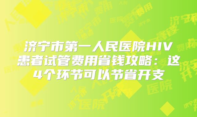 济宁市第一人民医院HIV患者试管费用省钱攻略：这4个环节可以节省开支