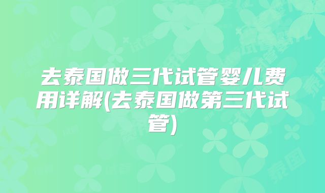 去泰国做三代试管婴儿费用详解(去泰国做第三代试管)