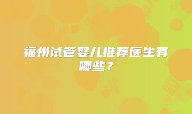 福州试管婴儿推荐医生有哪些?