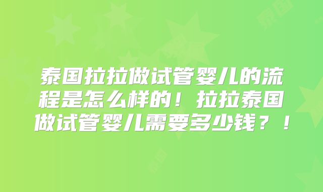 泰国拉拉做试管婴儿的流程是怎么样的！拉拉泰国做试管婴儿需要多少钱？！