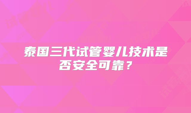 泰国三代试管婴儿技术是否安全可靠？