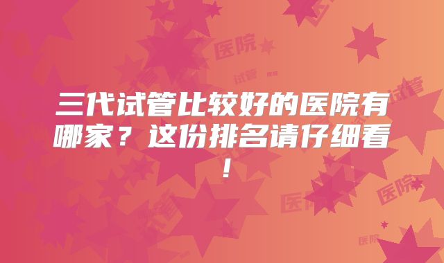 三代试管比较好的医院有哪家?这份排名请仔细看!