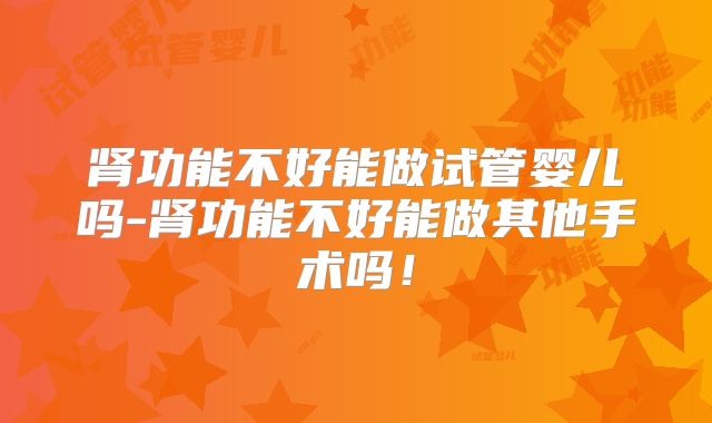 肾功能不好能做试管婴儿吗-肾功能不好能做其他手术吗！