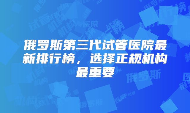 俄罗斯第三代试管医院最新排行榜，选择正规机构最重要