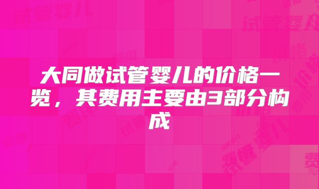 大同做试管婴儿的价格一览，其费用主要由3部分构成