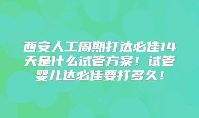 西安人工周期打达必佳14天是什么试管方案!试管婴儿达必佳要打多久!