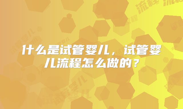 什么是试管婴儿，试管婴儿流程怎么做的？